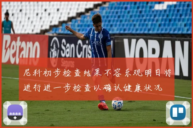 尼科初步检查结果不容乐观明日将进行进一步检查以确认健康状况