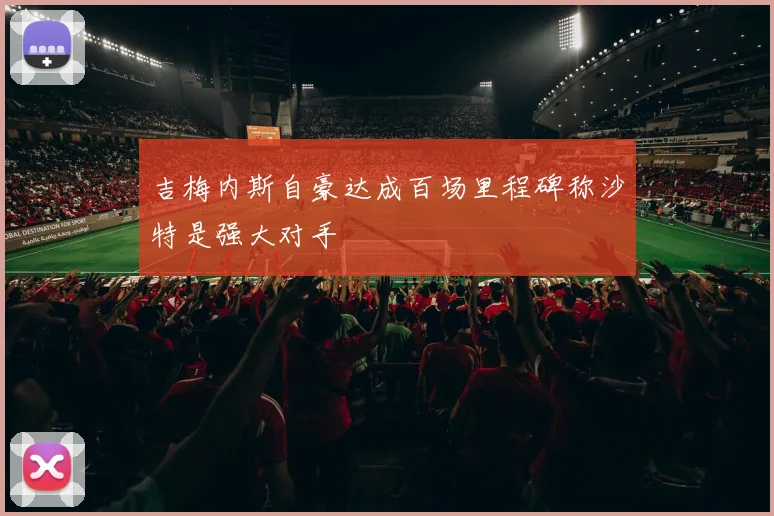 吉梅内斯自豪达成百场里程碑称沙特是强大对手