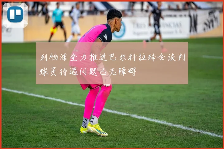 利物浦全力推进巴尔科拉转会谈判球员待遇问题已无障碍