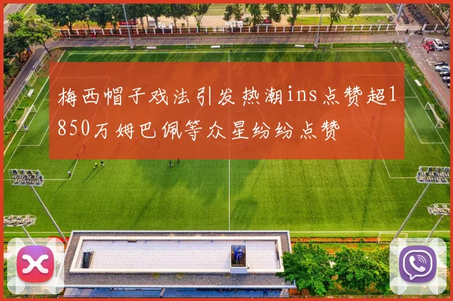 梅西帽子戏法引发热潮ins点赞超1850万姆巴佩等众星纷纷点赞