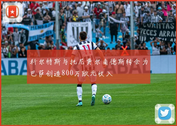 科尔特斯与托尼费尔南德斯转会为巴萨创造800万欧元收入