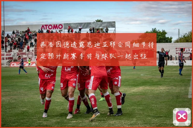 弗洛因德透露恩迪亚耶合同细节待定预计新赛季将与球队一起出征