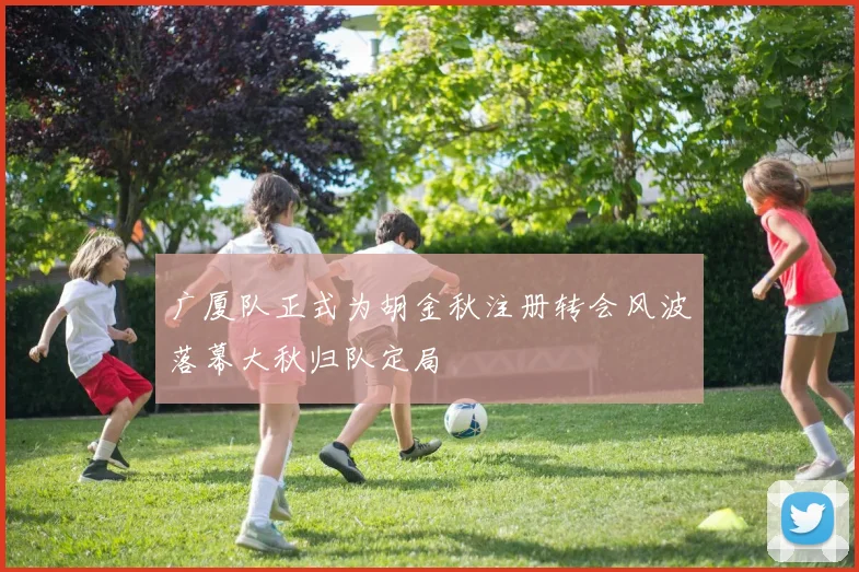 广厦队正式为胡金秋注册转会风波落幕大秋归队定局
