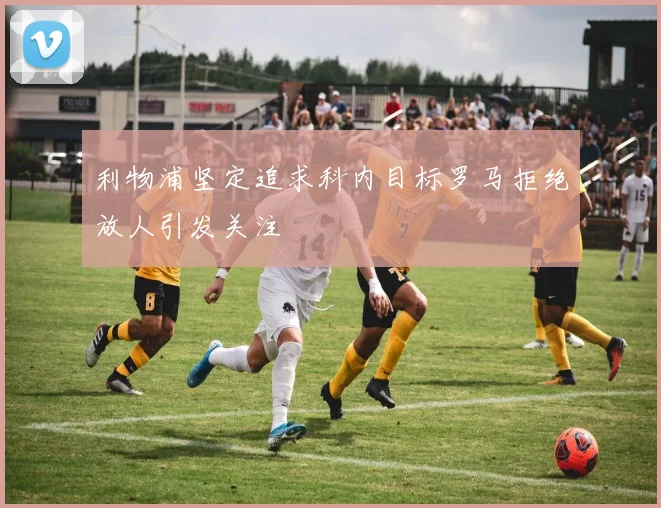 利物浦坚定追求科内目标罗马拒绝放人引发关注