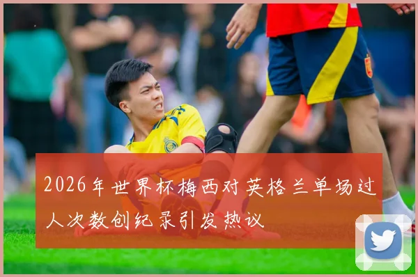 2026年世界杯梅西对英格兰单场过人次数创纪录引发热议