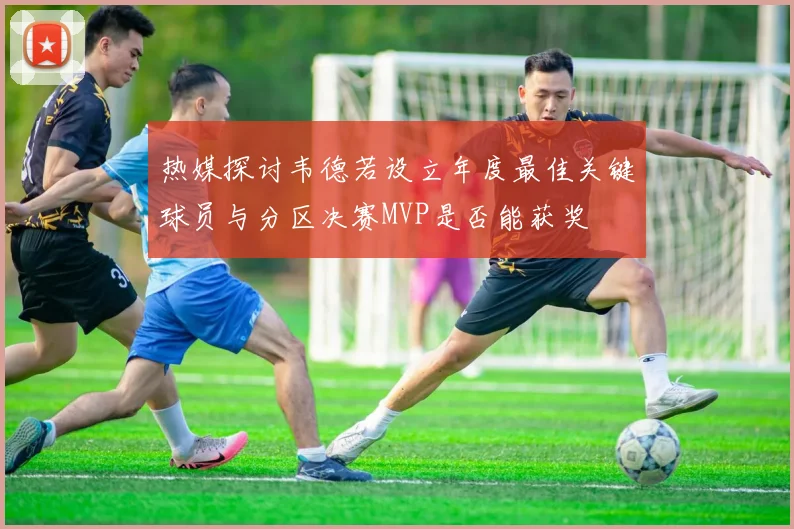 热媒探讨韦德若设立年度最佳关键球员与分区决赛MVP是否能获奖