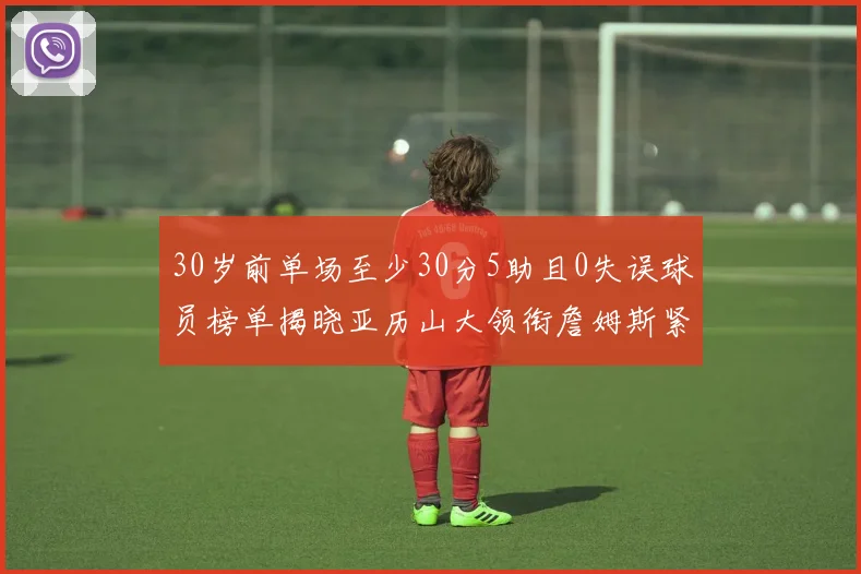 30岁前单场至少30分5助且0失误球员榜单揭晓亚历山大领衔詹姆斯紧随其后