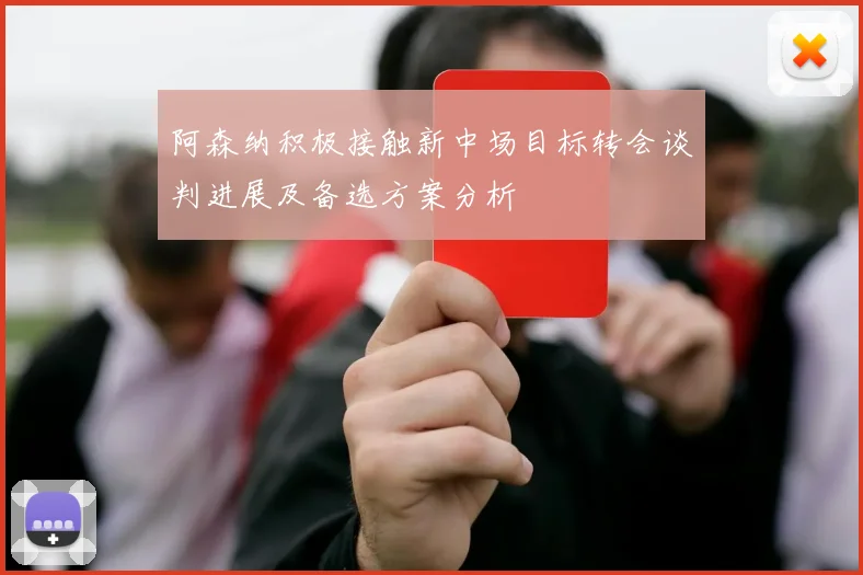 阿森纳积极接触新中场目标转会谈判进展及备选方案分析